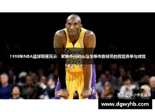 1998年NBA篮球明星风云：聚焦乔丹科比马龙等传奇球员的辉煌赛季与成就