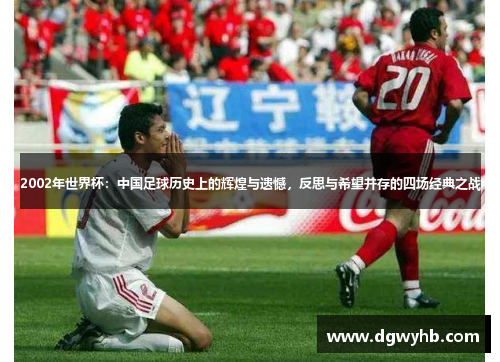 2002年世界杯：中国足球历史上的辉煌与遗憾，反思与希望并存的四场经典之战